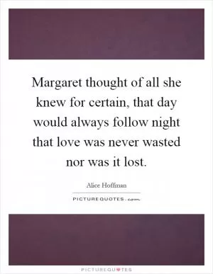 Margaret thought of all she knew for certain, that day would always follow night that love was never wasted nor was it lost Picture Quote #1