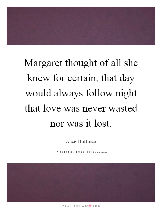 Margaret thought of all she knew for certain, that day would always follow night that love was never wasted nor was it lost Picture Quote #1