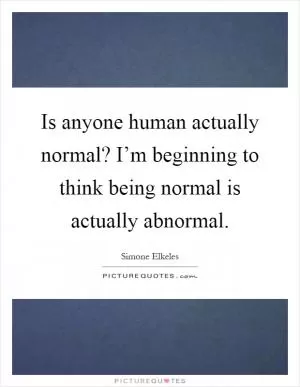 Is anyone human actually normal? I’m beginning to think being normal is actually abnormal Picture Quote #1