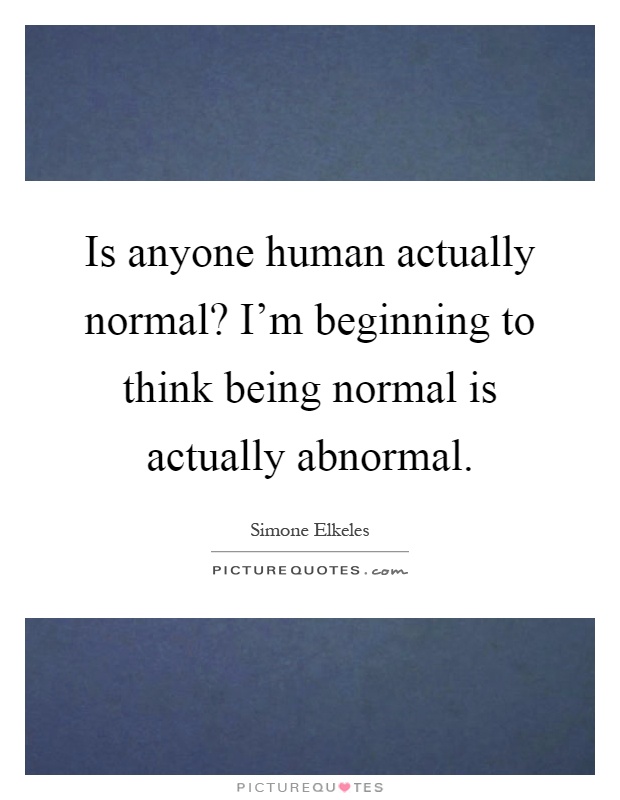 Is anyone human actually normal? I'm beginning to think being normal is actually abnormal Picture Quote #1