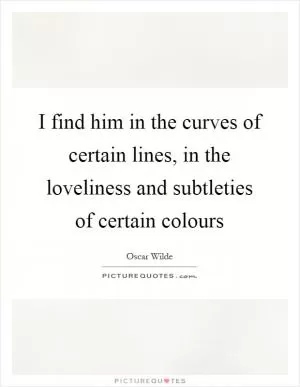 I find him in the curves of certain lines, in the loveliness and subtleties of certain colours Picture Quote #1