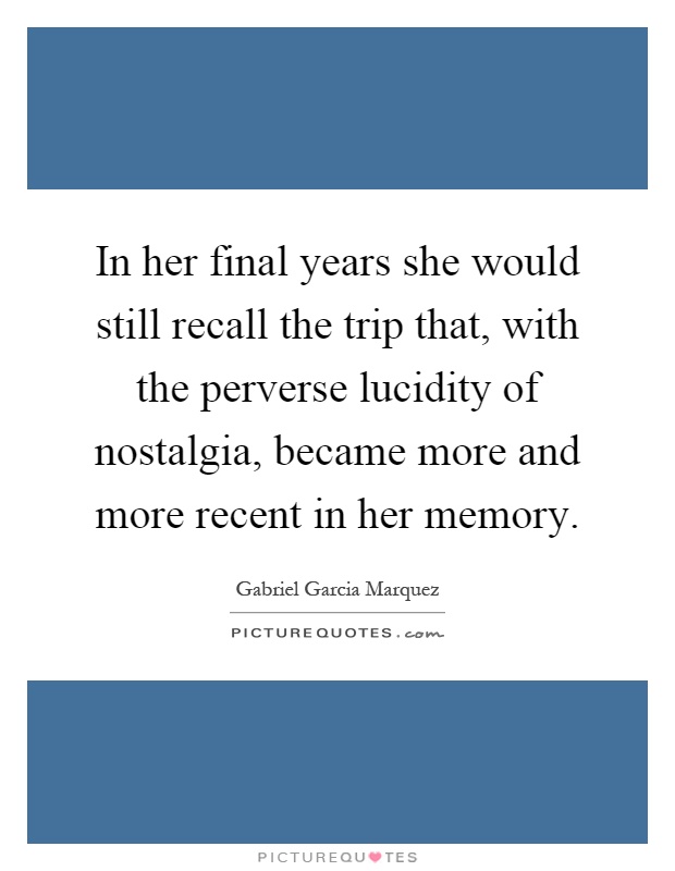 In her final years she would still recall the trip that, with the perverse lucidity of nostalgia, became more and more recent in her memory Picture Quote #1