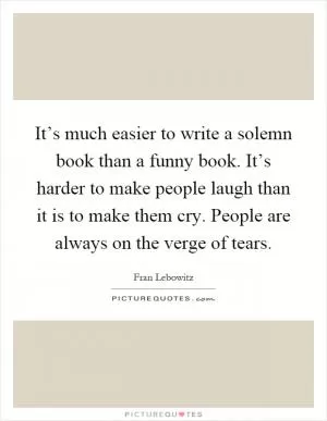 It’s much easier to write a solemn book than a funny book. It’s harder to make people laugh than it is to make them cry. People are always on the verge of tears Picture Quote #1