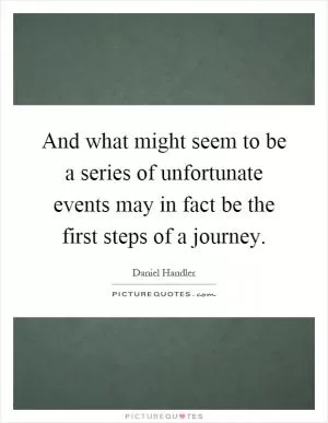 And what might seem to be a series of unfortunate events may in fact be the first steps of a journey Picture Quote #1