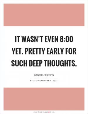 It wasn’t even 8:00 yet. Pretty early for such deep thoughts Picture Quote #1