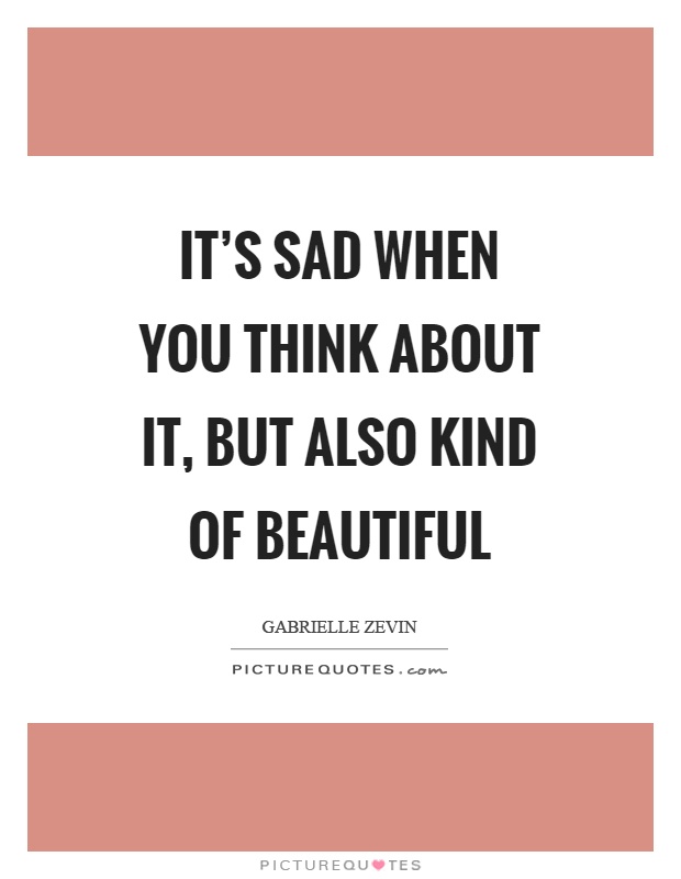 It's sad when you think about it, but also kind of beautiful Picture Quote #1