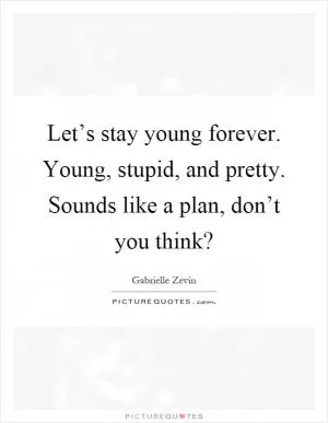 Let’s stay young forever. Young, stupid, and pretty. Sounds like a plan, don’t you think? Picture Quote #1