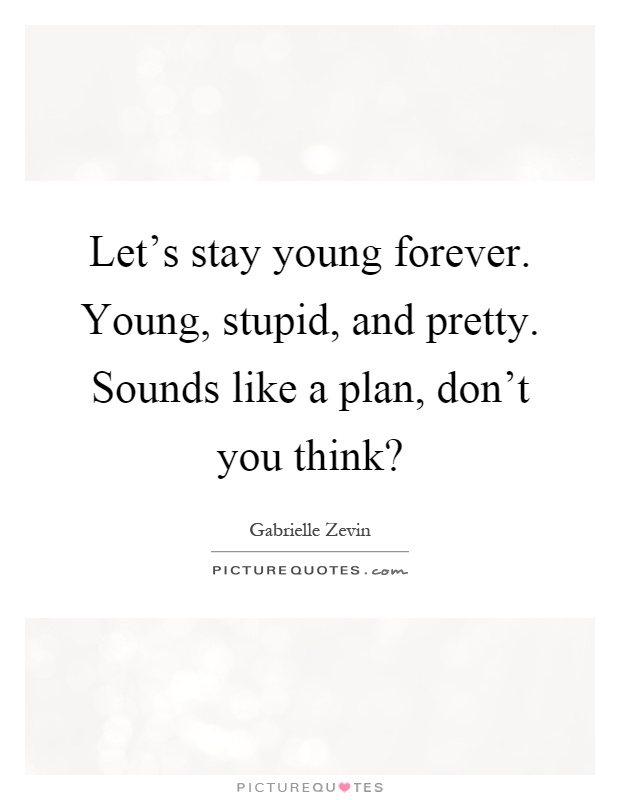 Let's stay young forever. Young, stupid, and pretty. Sounds like a plan, don't you think? Picture Quote #1