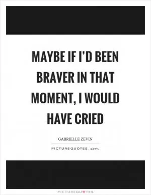 Maybe if I’d been braver in that moment, I would have cried Picture Quote #1