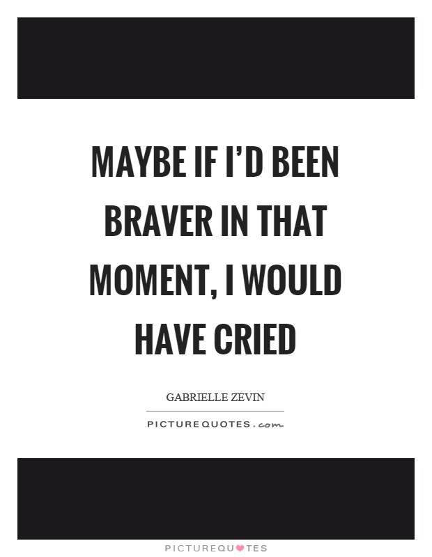 Maybe if I'd been braver in that moment, I would have cried Picture Quote #1