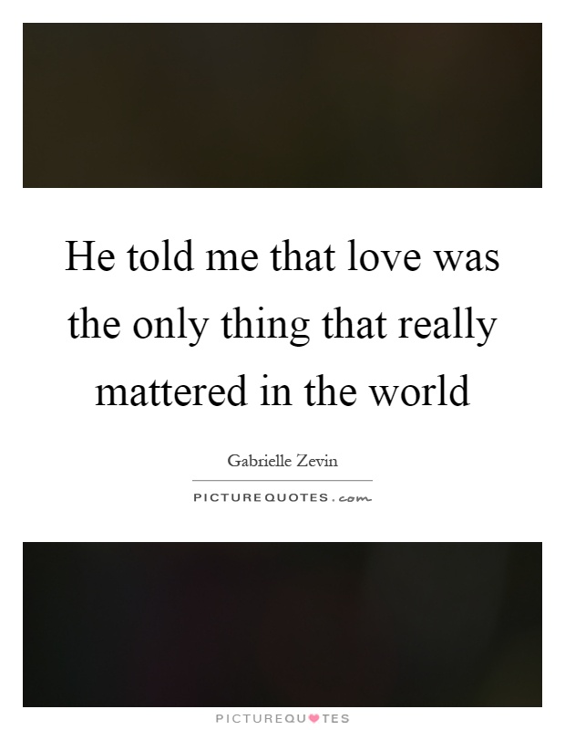 He told me that love was the only thing that really mattered in the world Picture Quote #1