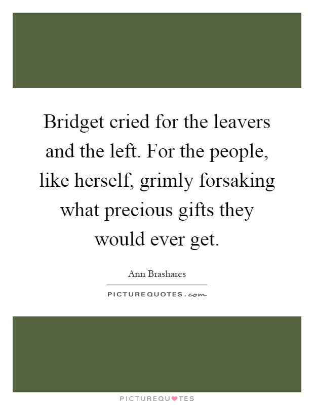 Bridget cried for the leavers and the left. For the people, like herself, grimly forsaking what precious gifts they would ever get Picture Quote #1
