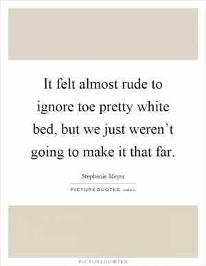 It felt almost rude to ignore toe pretty white bed, but we just weren’t going to make it that far Picture Quote #1