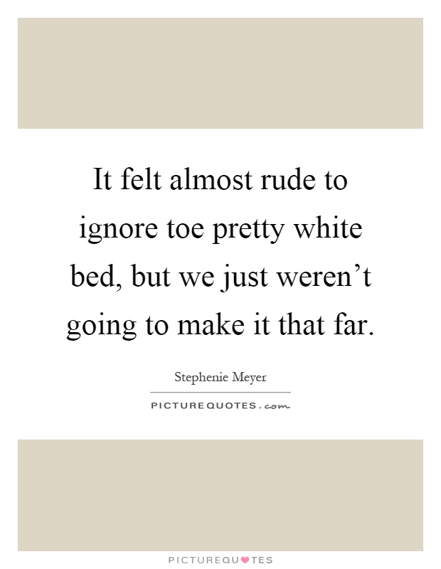 It felt almost rude to ignore toe pretty white bed, but we just weren't going to make it that far Picture Quote #1