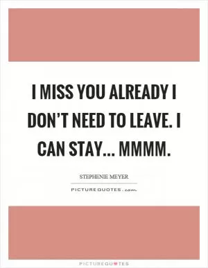 I miss you already I don’t need to leave. I can stay... Mmmm Picture Quote #1