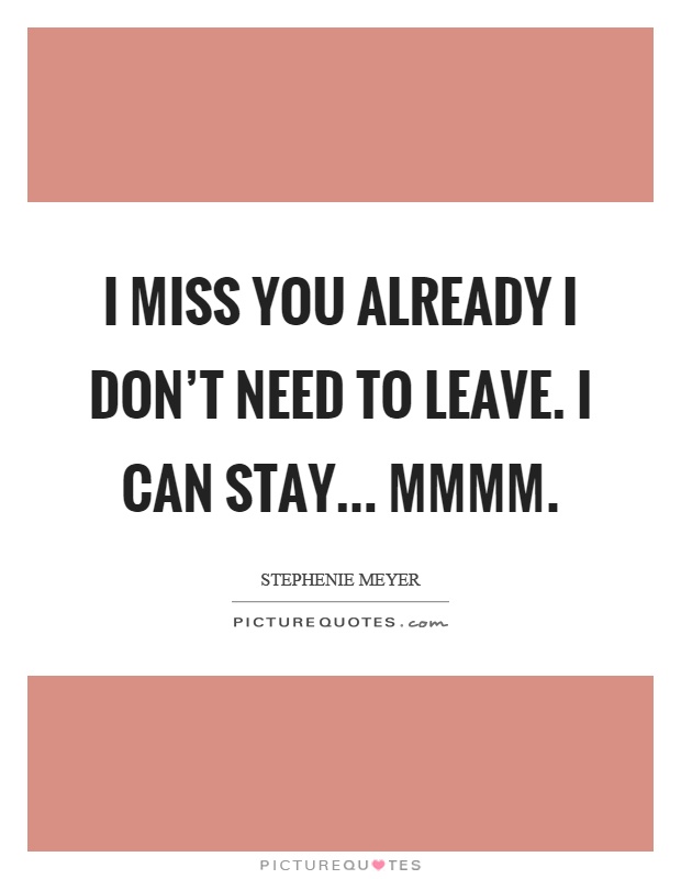 I miss you already I don't need to leave. I can stay... Mmmm Picture Quote #1