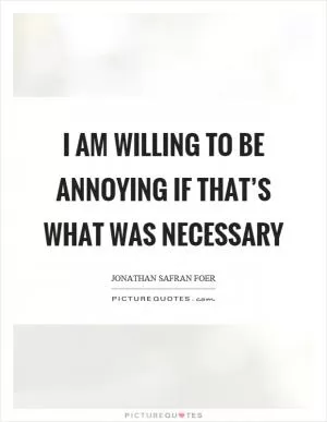 I am willing to be annoying if that’s what was necessary Picture Quote #1