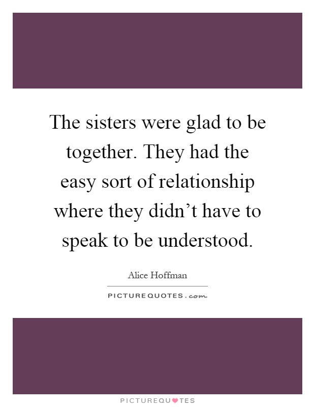 The sisters were glad to be together. They had the easy sort of relationship where they didn't have to speak to be understood Picture Quote #1