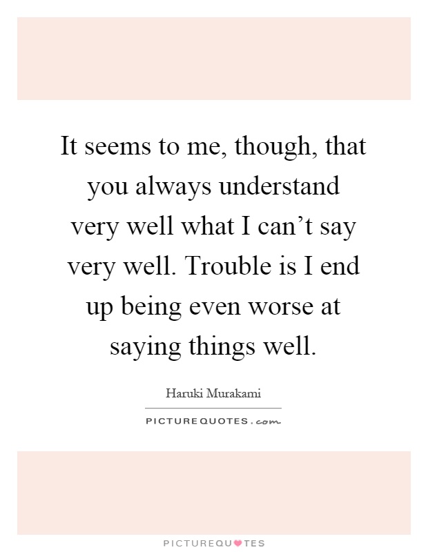 It seems to me, though, that you always understand very well what I can't say very well. Trouble is I end up being even worse at saying things well Picture Quote #1