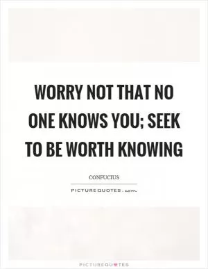 Worry not that no one knows you; seek to be worth knowing Picture Quote #1