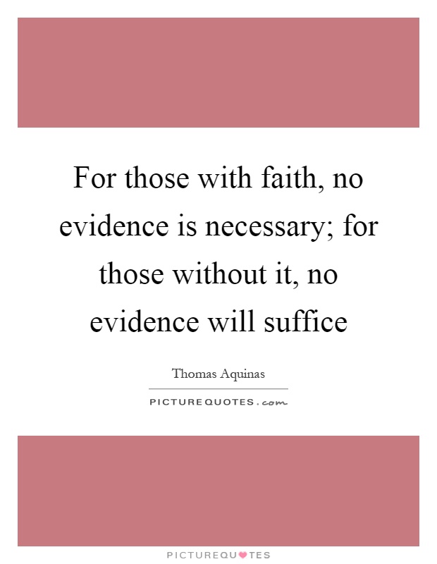 For those with faith, no evidence is necessary; for those without it, no evidence will suffice Picture Quote #1