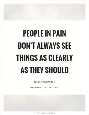 People in pain don’t always see things as clearly as they should Picture Quote #1