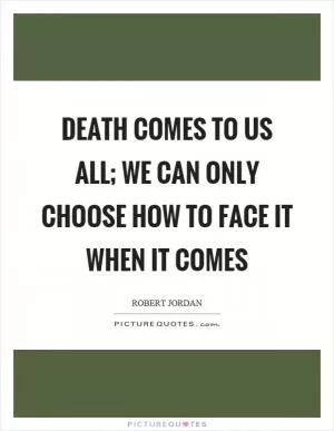 Death comes to us all; we can only choose how to face it when it comes Picture Quote #1