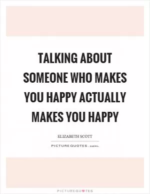 Talking about someone who makes you happy actually makes you happy Picture Quote #1