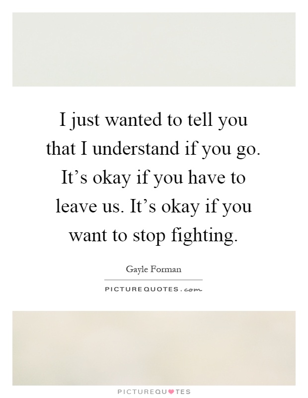I just wanted to tell you that I understand if you go. It's okay if you have to leave us. It's okay if you want to stop fighting Picture Quote #1