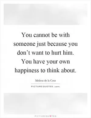 You cannot be with someone just because you don’t want to hurt him. You have your own happiness to think about Picture Quote #1