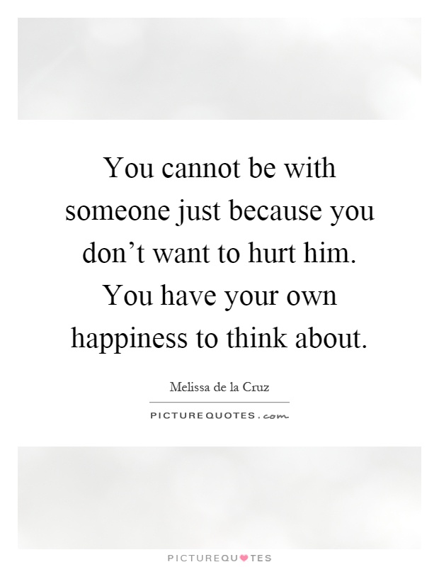 You cannot be with someone just because you don't want to hurt him. You have your own happiness to think about Picture Quote #1