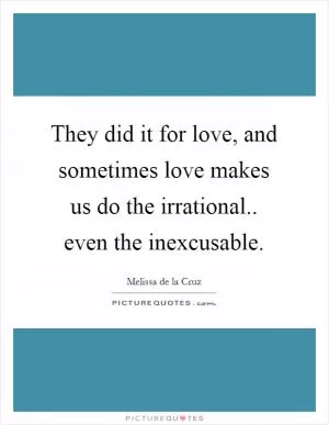 They did it for love, and sometimes love makes us do the irrational.. even the inexcusable Picture Quote #1
