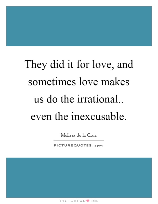 They did it for love, and sometimes love makes us do the irrational.. even the inexcusable Picture Quote #1