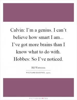 Calvin: I’m a genius. I can’t believe how smart I am... I’ve got more brains than I know what to do with. Hobbes: So I’ve noticed Picture Quote #1