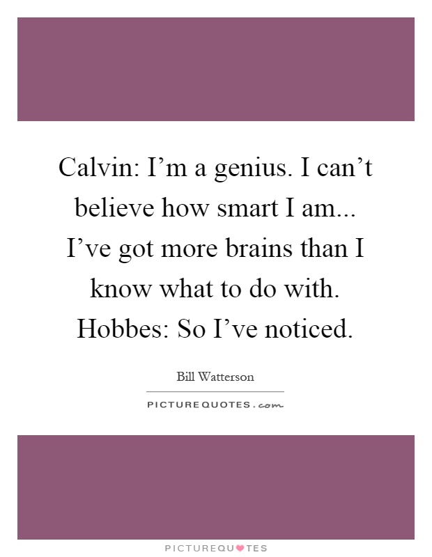 Calvin: I'm a genius. I can't believe how smart I am... I've got more brains than I know what to do with. Hobbes: So I've noticed Picture Quote #1