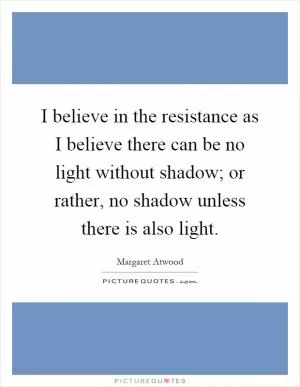 I believe in the resistance as I believe there can be no light without shadow; or rather, no shadow unless there is also light Picture Quote #1