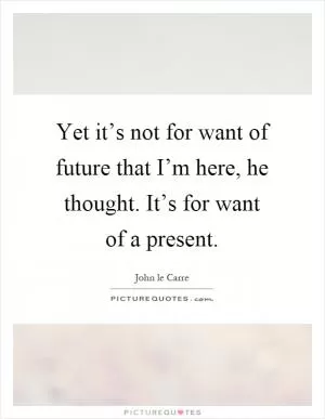 Yet it’s not for want of future that I’m here, he thought. It’s for want of a present Picture Quote #1
