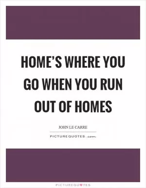 Home’s where you go when you run out of homes Picture Quote #1