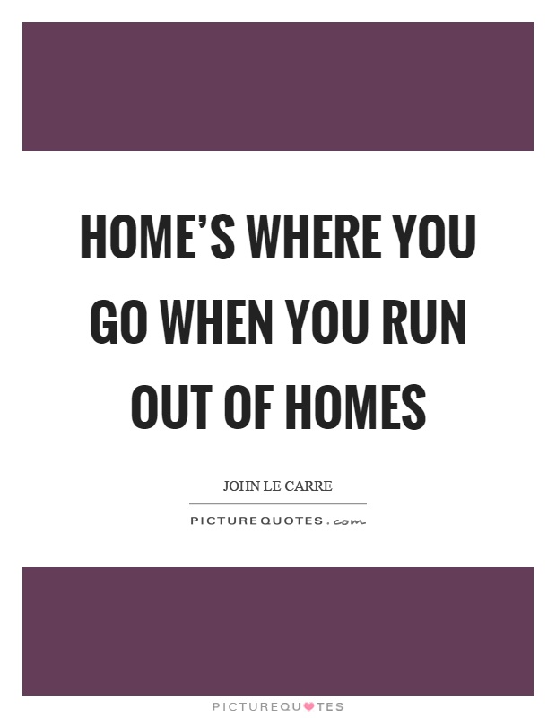 Home's where you go when you run out of homes Picture Quote #1
