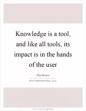 Knowledge is a tool, and like all tools, its impact is in the hands of the user Picture Quote #1