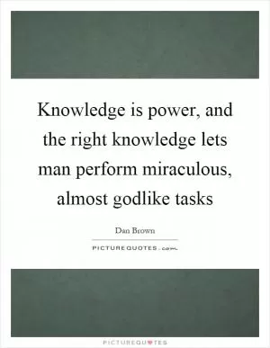 Knowledge is power, and the right knowledge lets man perform miraculous, almost godlike tasks Picture Quote #1