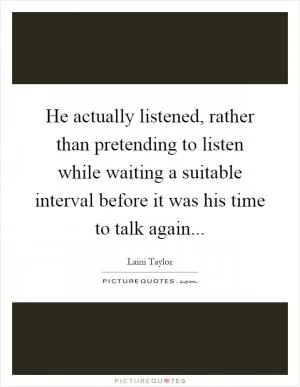 He actually listened, rather than pretending to listen while waiting a suitable interval before it was his time to talk again Picture Quote #1