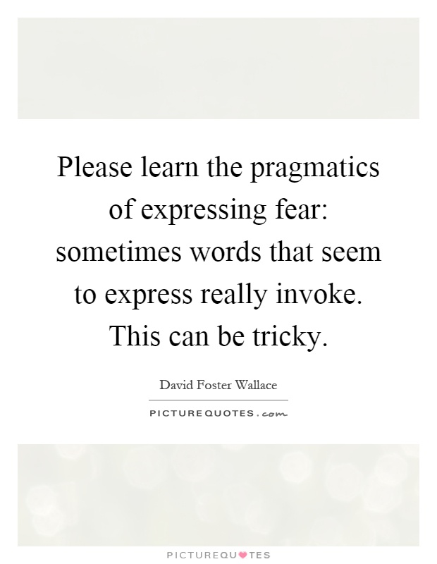 Please learn the pragmatics of expressing fear: sometimes words that seem to express really invoke. This can be tricky Picture Quote #1