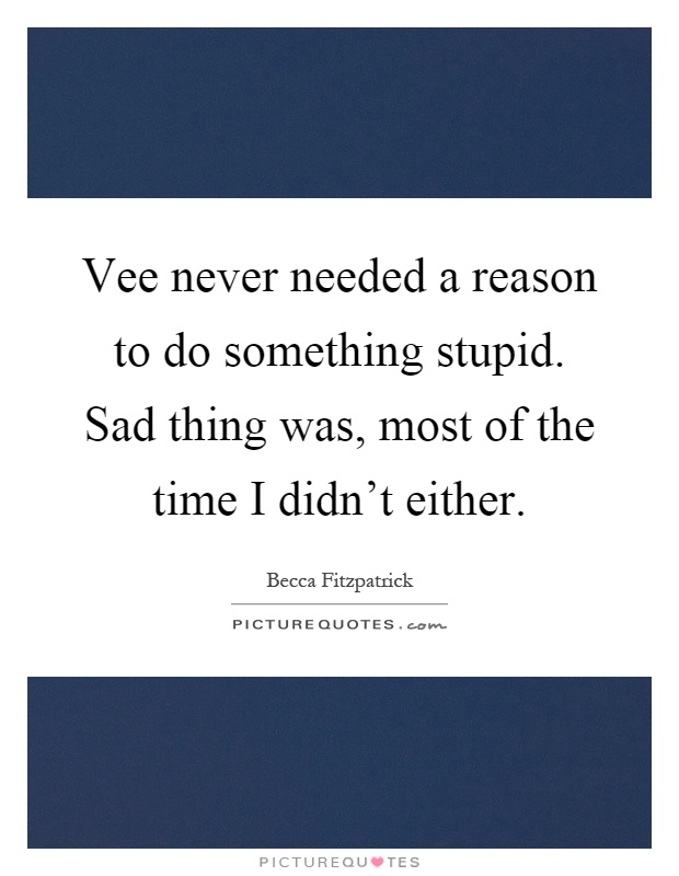 Vee never needed a reason to do something stupid. Sad thing was, most of the time I didn't either Picture Quote #1