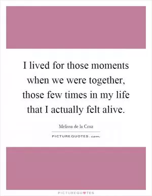 I lived for those moments when we were together, those few times in my life that I actually felt alive Picture Quote #1