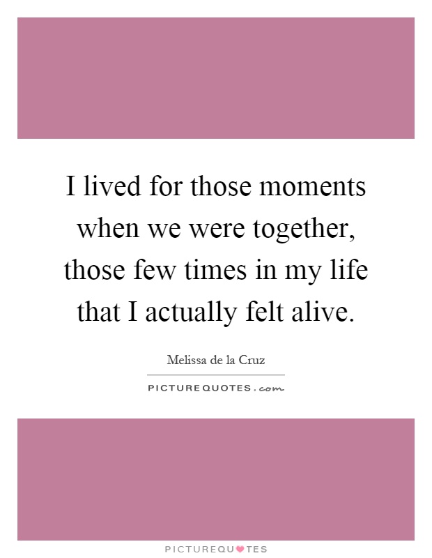 I lived for those moments when we were together, those few times in my life that I actually felt alive Picture Quote #1