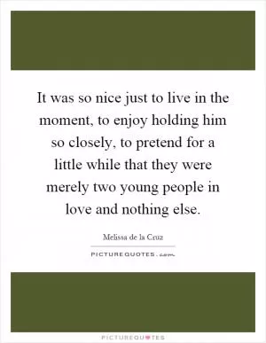It was so nice just to live in the moment, to enjoy holding him so closely, to pretend for a little while that they were merely two young people in love and nothing else Picture Quote #1