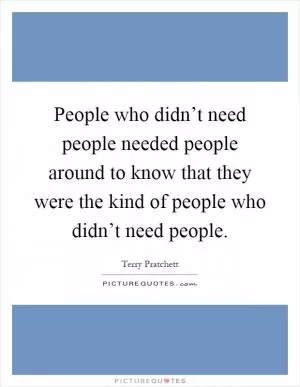 People who didn’t need people needed people around to know that they were the kind of people who didn’t need people Picture Quote #1