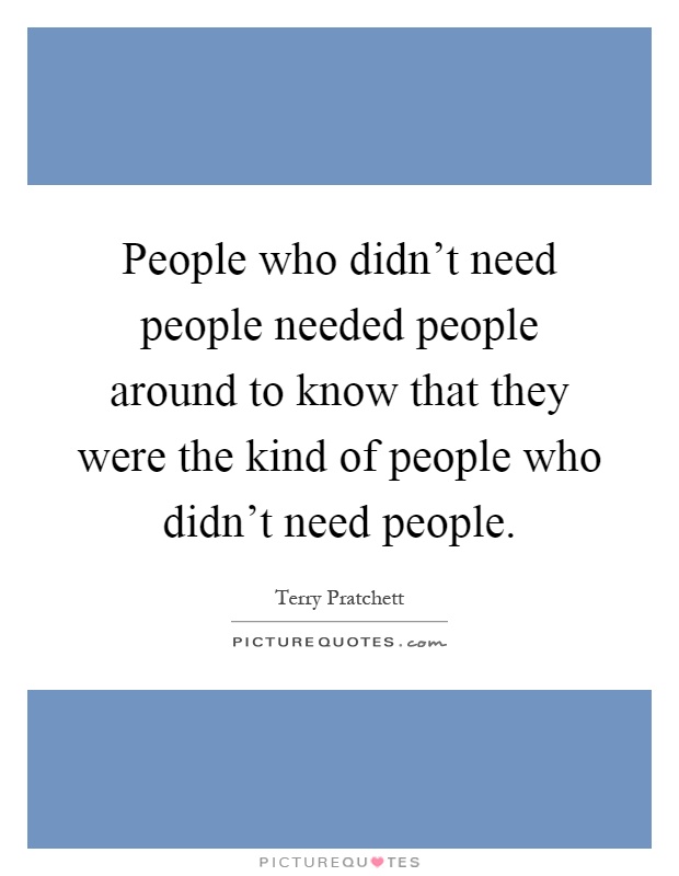 People who didn't need people needed people around to know that they were the kind of people who didn't need people Picture Quote #1