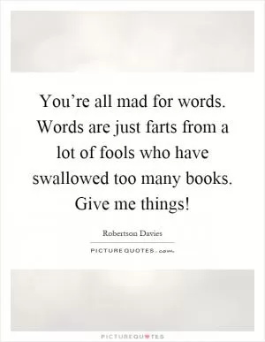 You’re all mad for words. Words are just farts from a lot of fools who have swallowed too many books. Give me things! Picture Quote #1